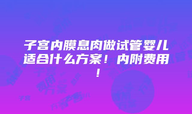 子宫内膜息肉做试管婴儿适合什么方案！内附费用！