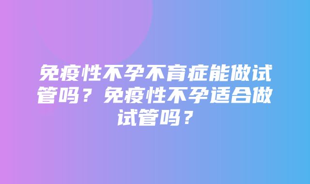 免疫性不孕不育症能做试管吗？免疫性不孕适合做试管吗？