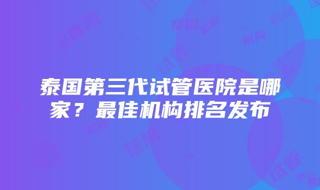 泰国第三代试管医院是哪家？最佳机构排名发布