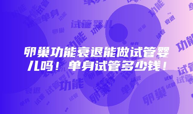 卵巢功能衰退能做试管婴儿吗！单身试管多少钱！