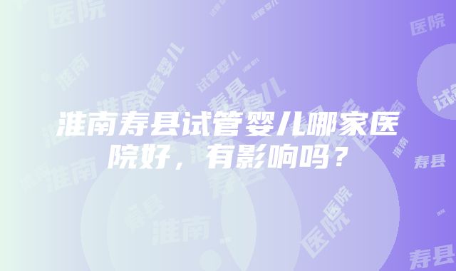 淮南寿县试管婴儿哪家医院好，有影响吗？