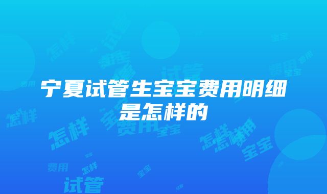 宁夏试管生宝宝费用明细是怎样的