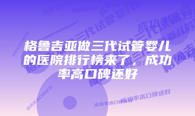 格鲁吉亚做三代试管婴儿的医院排行榜来了，成功率高口碑还好