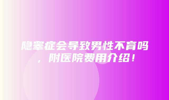 隐睾症会导致男性不育吗，附医院费用介绍！