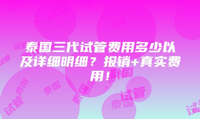 泰国三代试管费用多少以及详细明细？报销+真实费用！