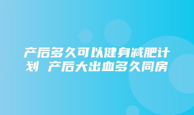 产后多久可以健身减肥计划 产后大出血多久同房