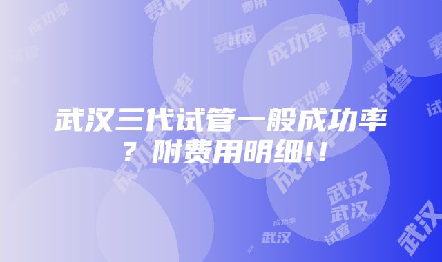 武汉三代试管一般成功率？附费用明细!！