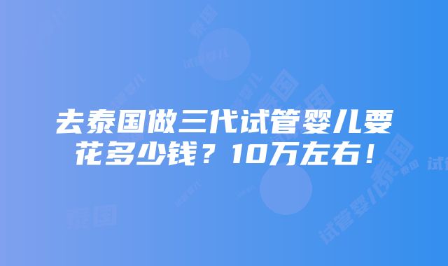 去泰国做三代试管婴儿要花多少钱？10万左右！