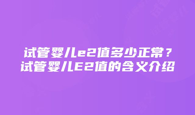 试管婴儿e2值多少正常？试管婴儿E2值的含义介绍