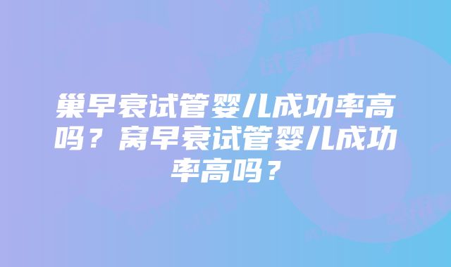 巢早衰试管婴儿成功率高吗？窝早衰试管婴儿成功率高吗？