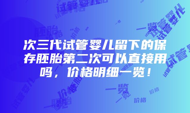 次三代试管婴儿留下的保存胚胎第二次可以直接用吗，价格明细一览！