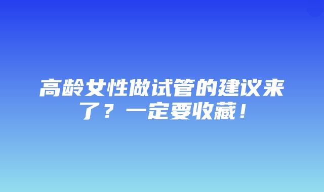 高龄女性做试管的建议来了？一定要收藏！