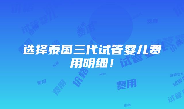 选择泰国三代试管婴儿费用明细！