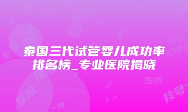 泰国三代试管婴儿成功率排名榜_专业医院揭晓