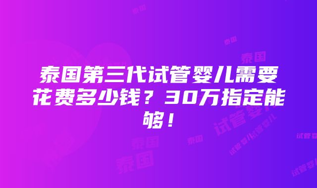 泰国第三代试管婴儿需要花费多少钱？30万指定能够！