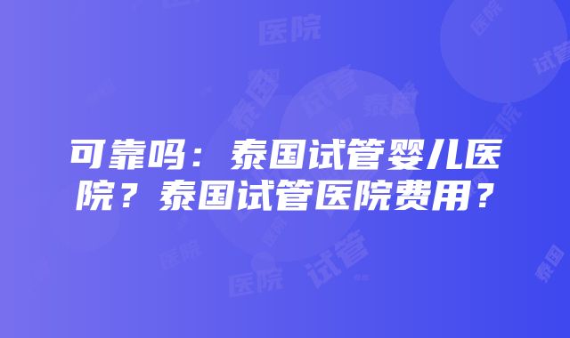 可靠吗：泰国试管婴儿医院？泰国试管医院费用？