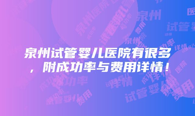 泉州试管婴儿医院有很多，附成功率与费用详情！