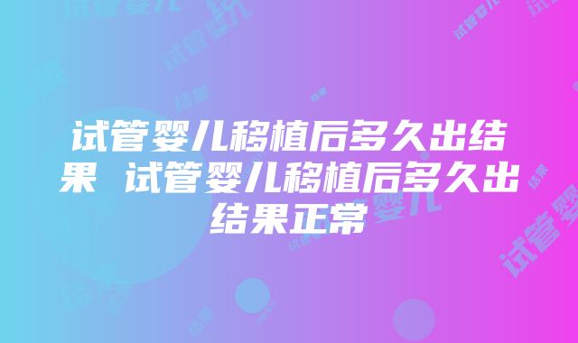 试管婴儿移植后多久出结果 试管婴儿移植后多久出结果正常