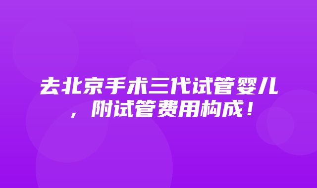 去北京手术三代试管婴儿，附试管费用构成！