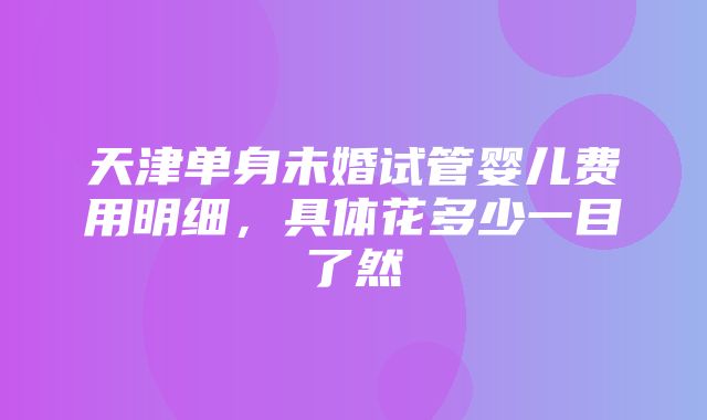 天津单身未婚试管婴儿费用明细，具体花多少一目了然