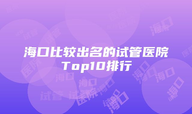 海口比较出名的试管医院Top10排行