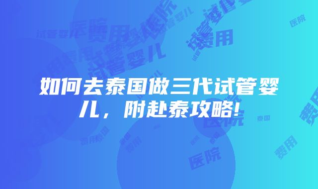 如何去泰国做三代试管婴儿，附赴泰攻略!