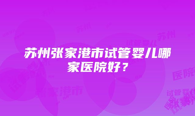 苏州张家港市试管婴儿哪家医院好？