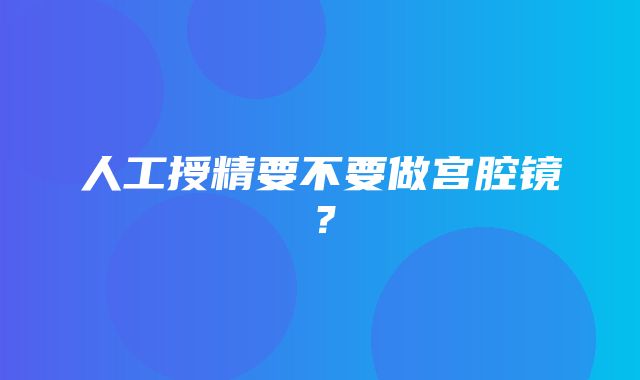 人工授精要不要做宫腔镜？