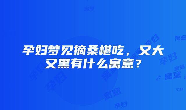 孕妇梦见摘桑椹吃，又大又黑有什么寓意？