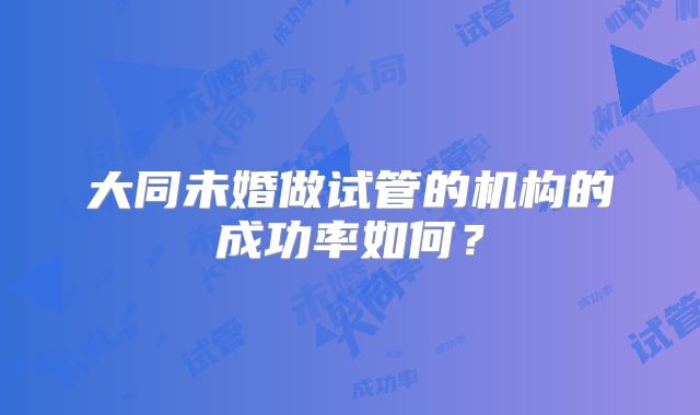 大同未婚做试管的机构的成功率如何？