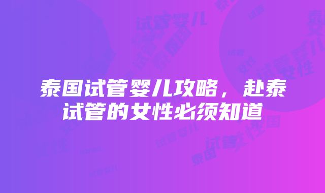 泰国试管婴儿攻略，赴泰试管的女性必须知道