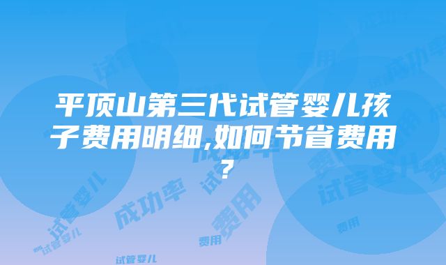 平顶山第三代试管婴儿孩子费用明细,如何节省费用？