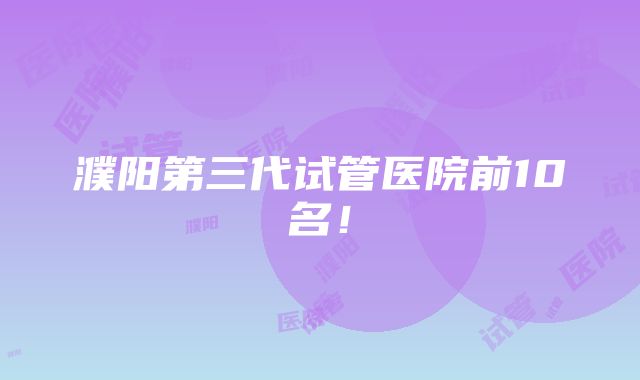 濮阳第三代试管医院前10名！