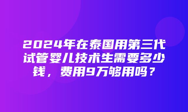 2024年在泰国用第三代试管婴儿技术生需要多少钱，费用9万够用吗？