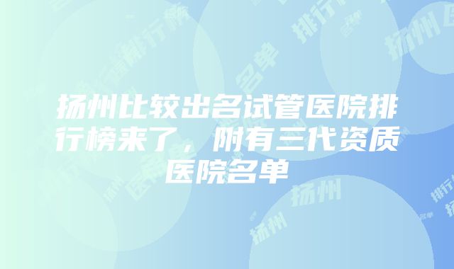 扬州比较出名试管医院排行榜来了，附有三代资质医院名单