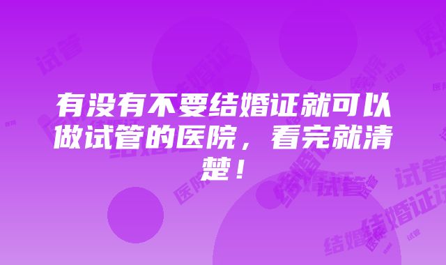 有没有不要结婚证就可以做试管的医院，看完就清楚！