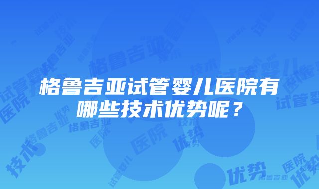 格鲁吉亚试管婴儿医院有哪些技术优势呢？