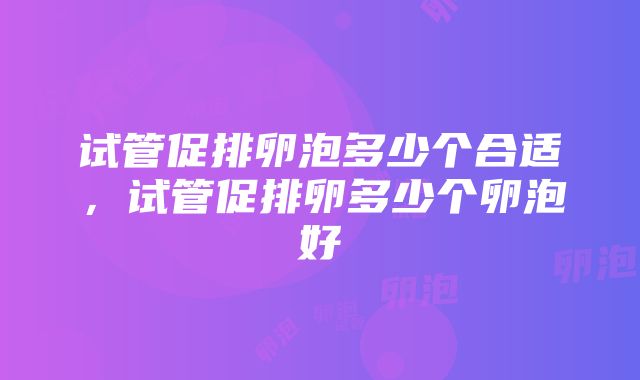 试管促排卵泡多少个合适，试管促排卵多少个卵泡好