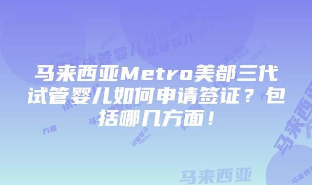 马来西亚Metro美都三代试管婴儿如何申请签证？包括哪几方面！