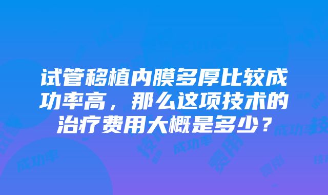 试管移植内膜多厚比较成功率高，那么这项技术的治疗费用大概是多少？