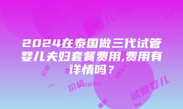 2024在泰国做三代试管婴儿夫妇套餐费用,费用有详情吗？