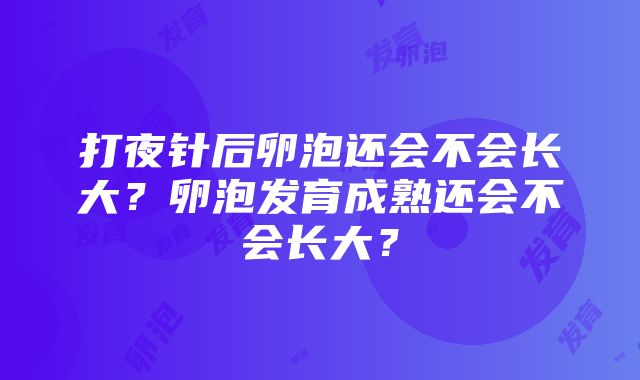 打夜针后卵泡还会不会长大？卵泡发育成熟还会不会长大？