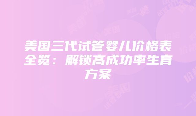 美国三代试管婴儿价格表全览：解锁高成功率生育方案