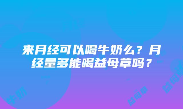 来月经可以喝牛奶么？月经量多能喝益母草吗？