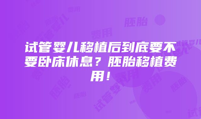 试管婴儿移植后到底要不要卧床休息？胚胎移植费用！