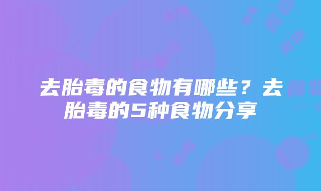 去胎毒的食物有哪些？去胎毒的5种食物分享