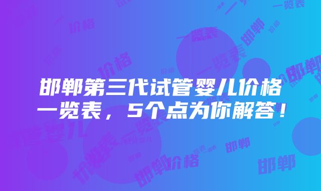 邯郸第三代试管婴儿价格一览表，5个点为你解答！