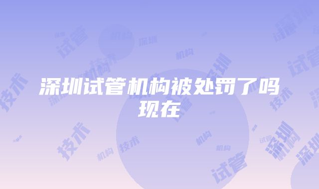 深圳试管机构被处罚了吗现在