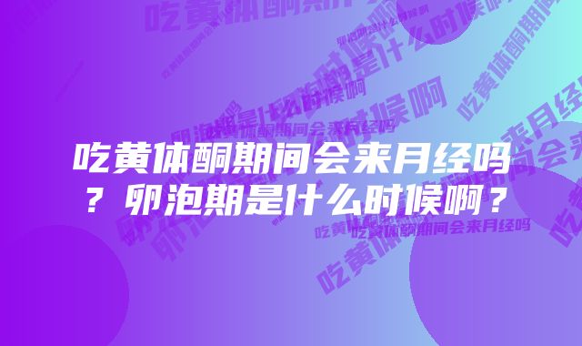 吃黄体酮期间会来月经吗？卵泡期是什么时候啊？