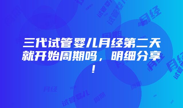 三代试管婴儿月经第二天就开始周期吗，明细分享！